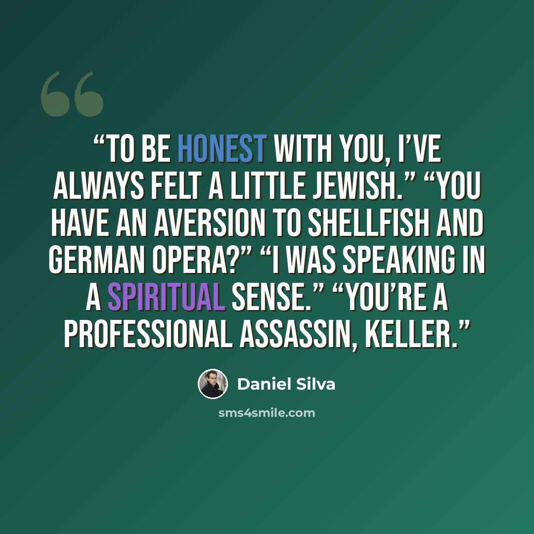 “To be honest with you, I’ve always felt a little Jewish.” “You have an aversion to shellfish and German opera?” “I was speaking in a spiritual sense.” “You’re a professional assassin, Keller.” quote by Daniel Silva