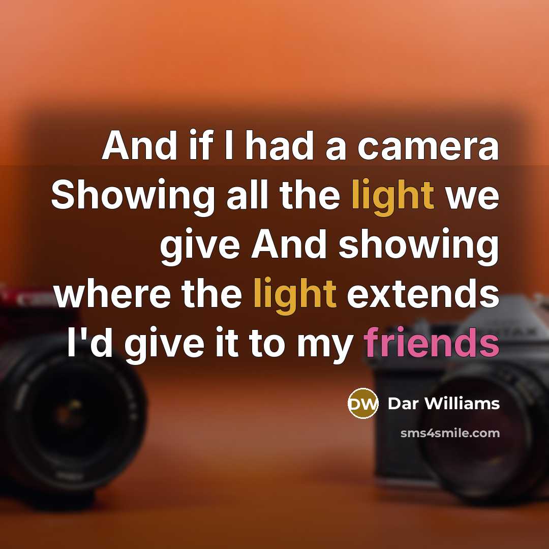 “And if I had a camera Showing all the light we give And showing where the light extends I'd give it to my friends” quote by Dar Williams