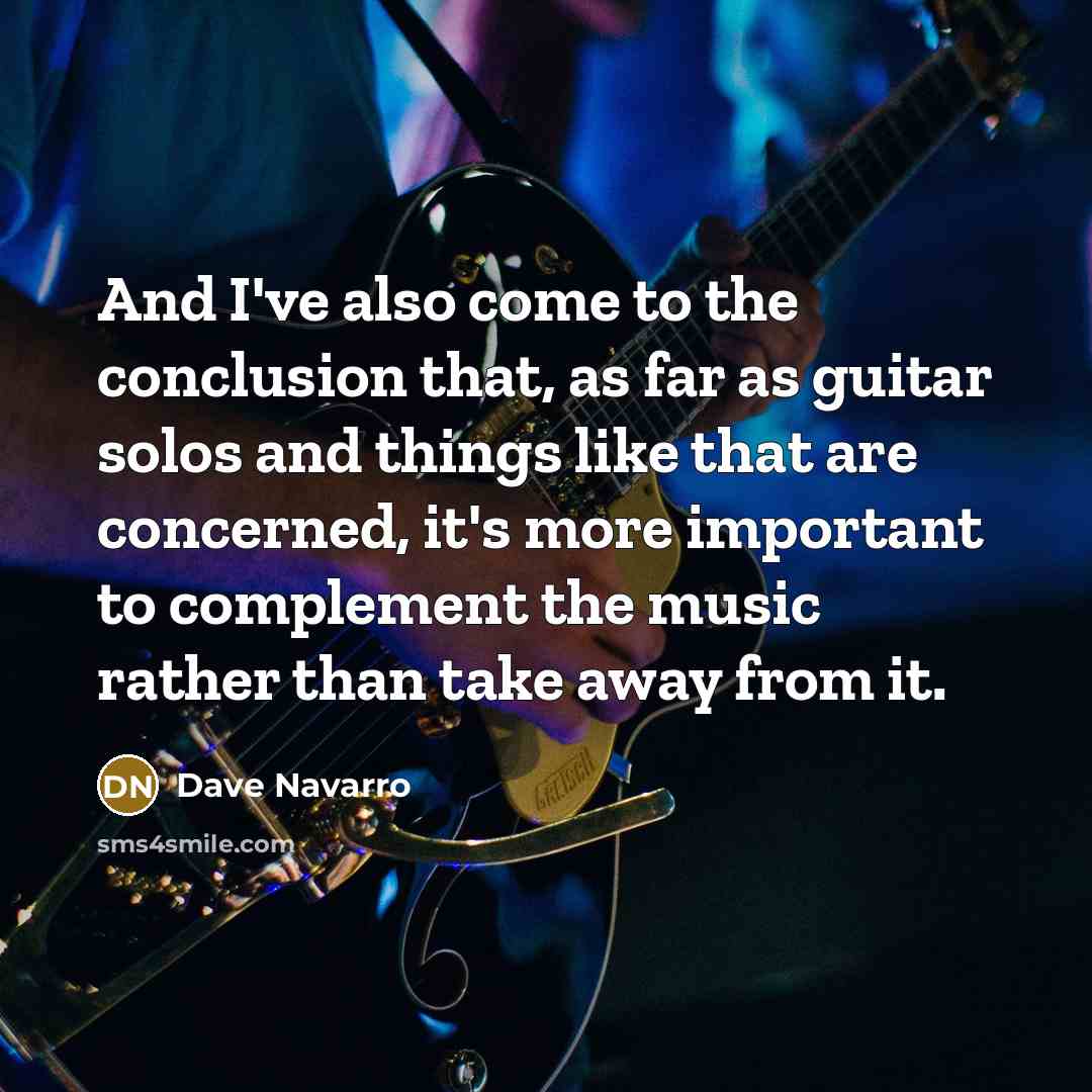 “And I've also come to the conclusion that, as far as guitar solos and things like that are concerned, it's more important to complement the music rather than take away from it.” quote by Dave Navarro