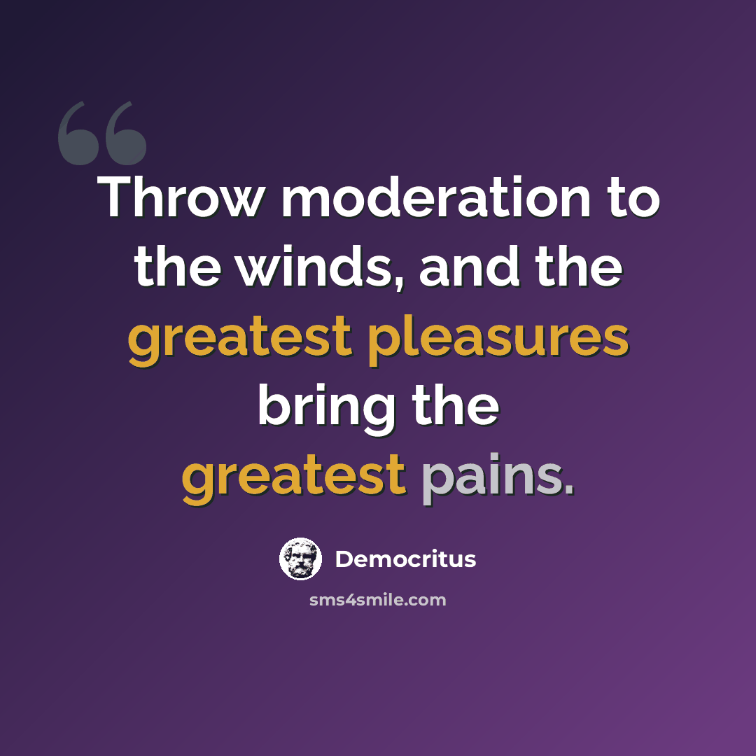 “Throw moderation to the winds, and the greatest pleasures bring the greatest pains.” quote by Democritus