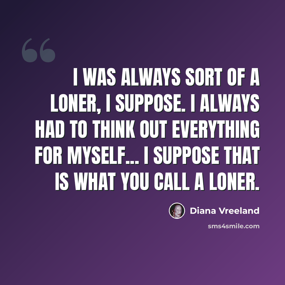 “I was always sort of a loner, I suppose. I always had to think out everything for myself... I suppose that is what you call a loner.” quote by Diana Vreeland