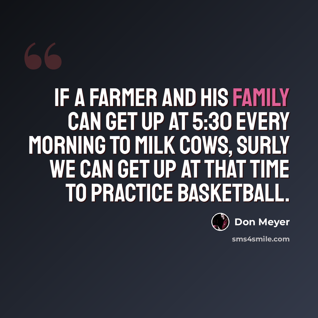 “If a farmer and his family can get up at 5:30 every morning to milk cows, surly we can get up at that time to practice basketball.” quote by Don Meyer