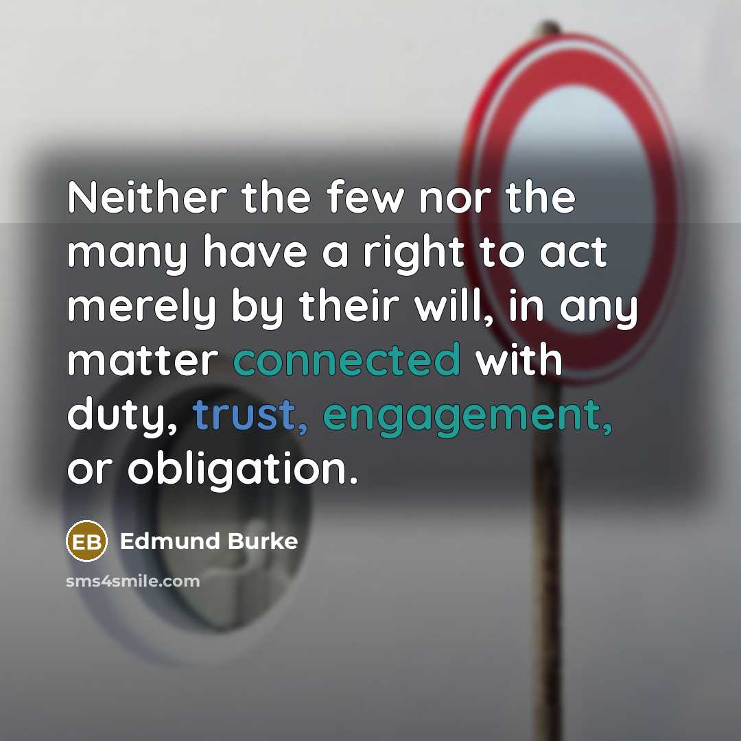 “Neither the few nor the many have a right to act merely by their will, in any matter connected with duty, trust, engagement, or obligation.” quote by Edmund Burke