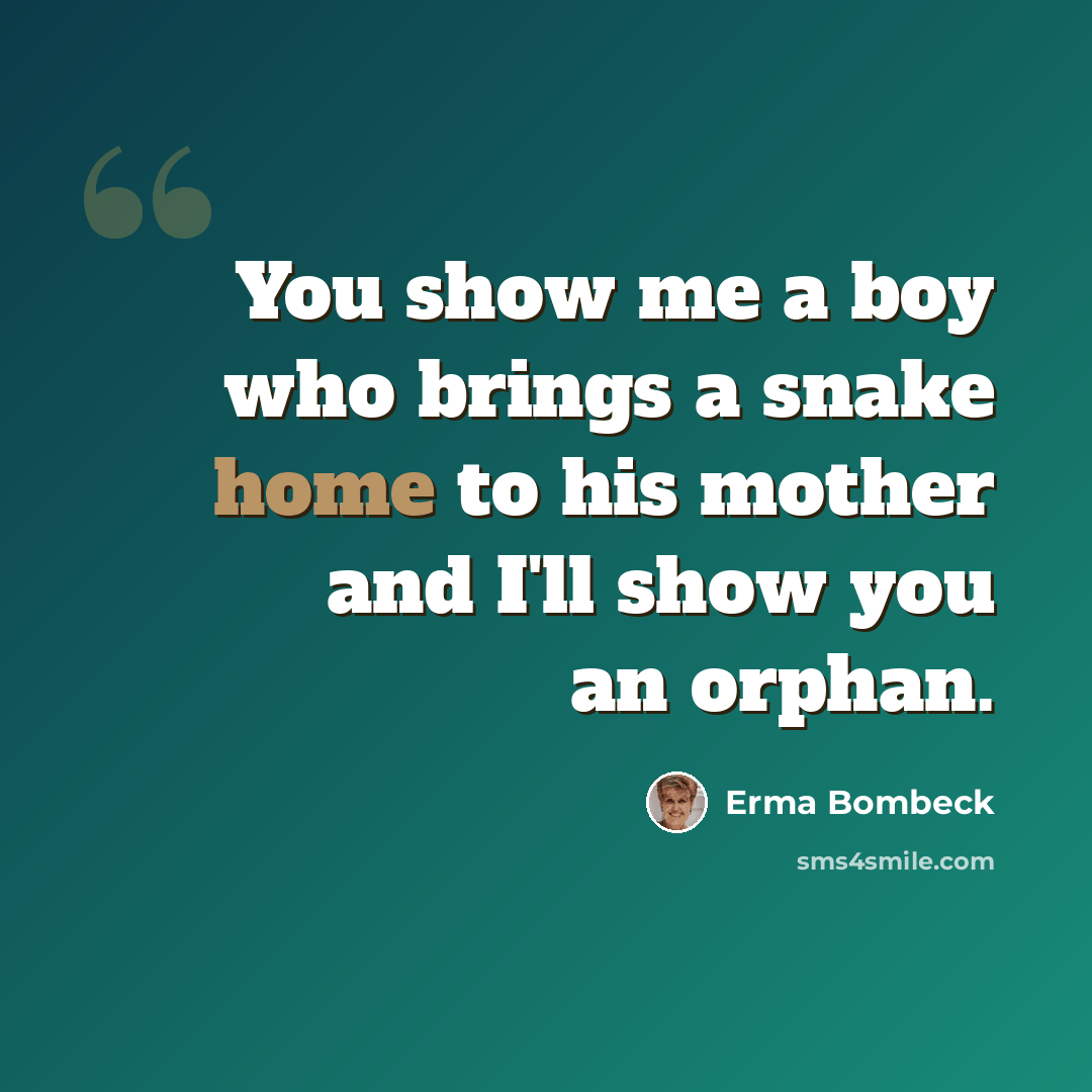 “You show me a boy who brings a snake home to his mother and I'll show you an orphan.” quote by Erma Bombeck