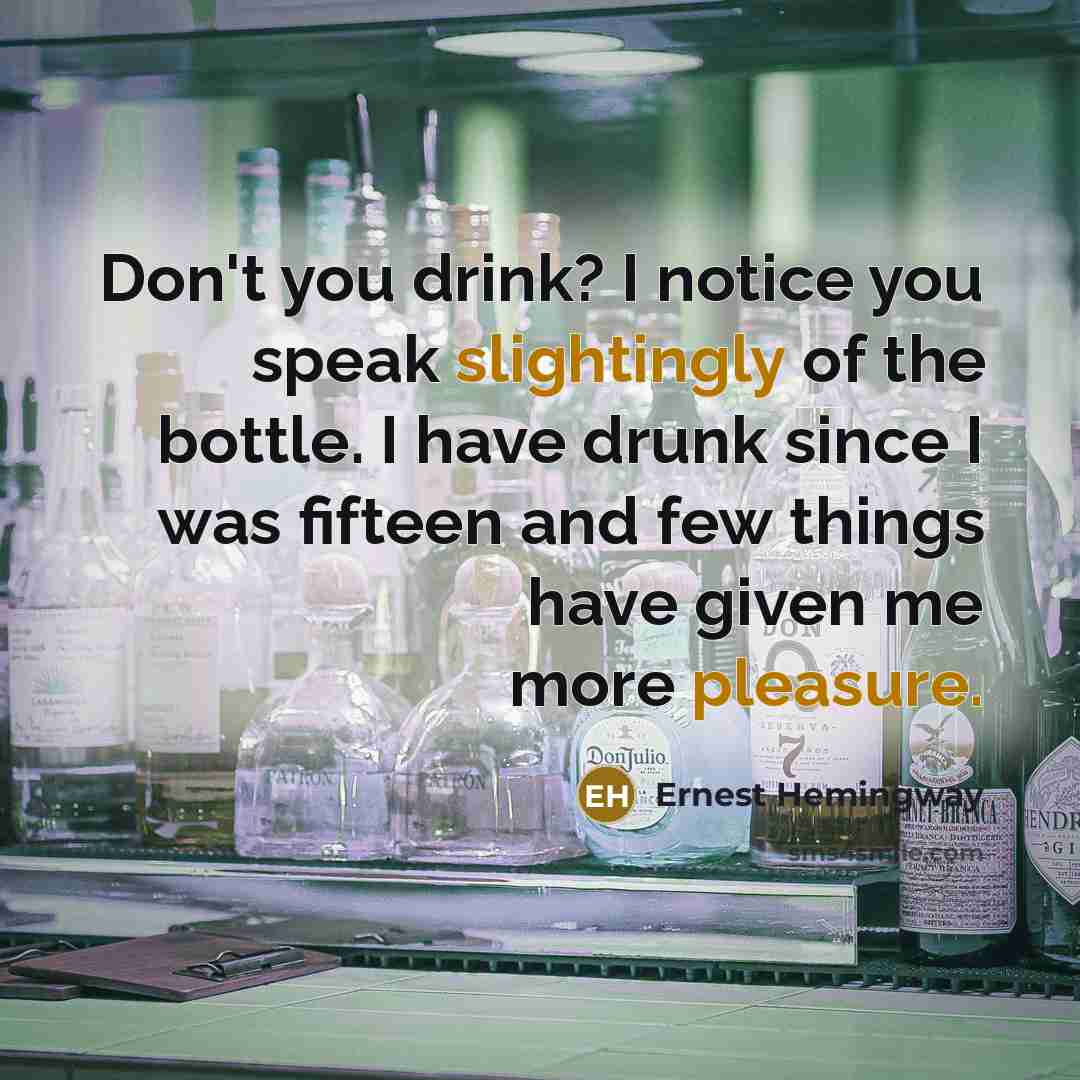 “Don't you drink? I notice you speak slightingly of the bottle. I have drunk since I was fifteen and few things have given me more pleasure.” quote by Ernest Hemingway