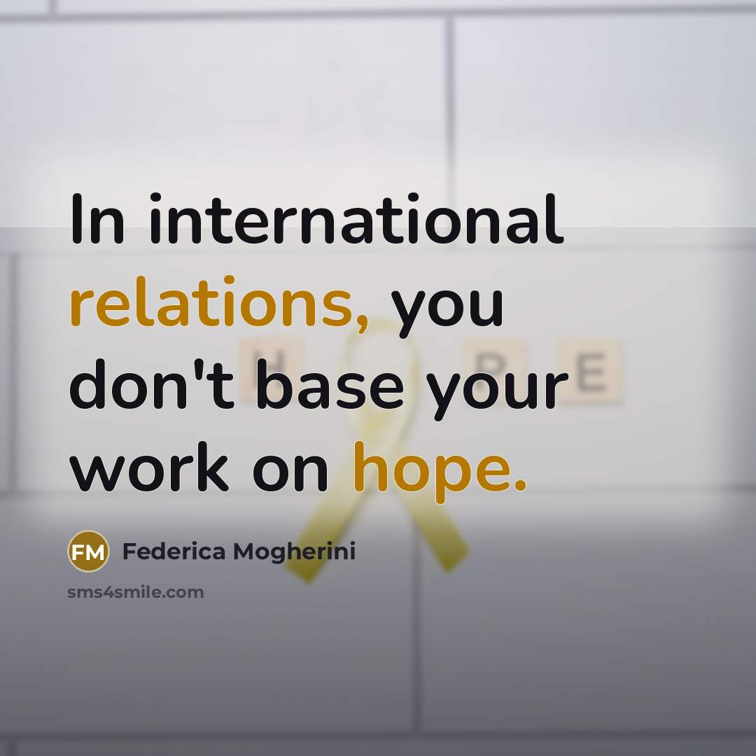 “In international relations, you don't base your work on hope.” quote by Federica Mogherini
