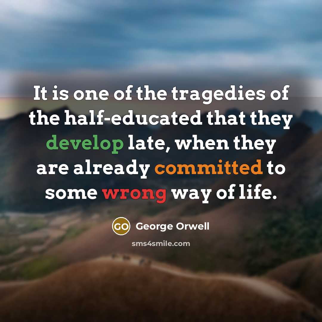 “It is one of the tragedies of the half-educated that they develop late, when they are already committed to some wrong way of life.” quote by George Orwell