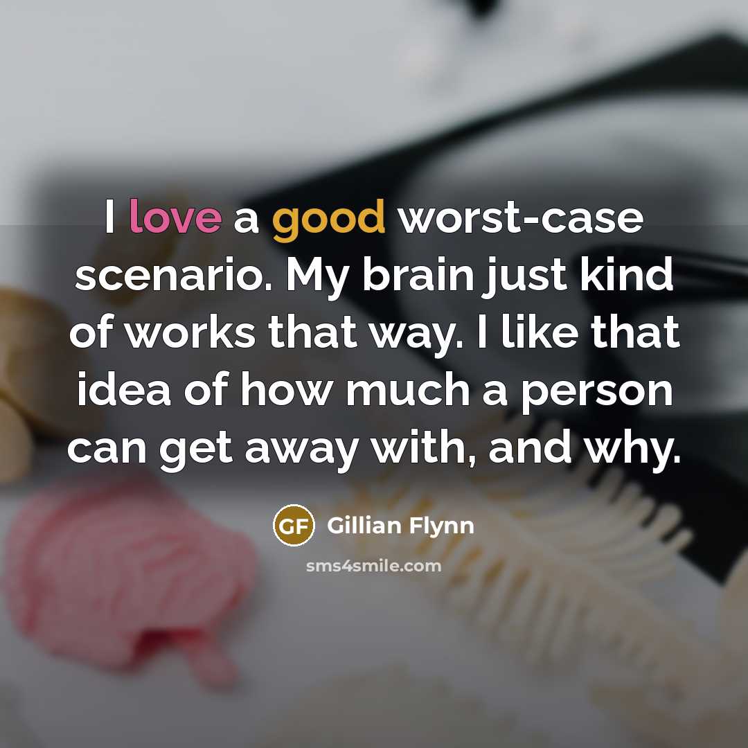 “I love a good worst-case scenario. My brain just kind of works that way. I like that idea of how much a person can get away with, and why.” quote by Gillian Flynn