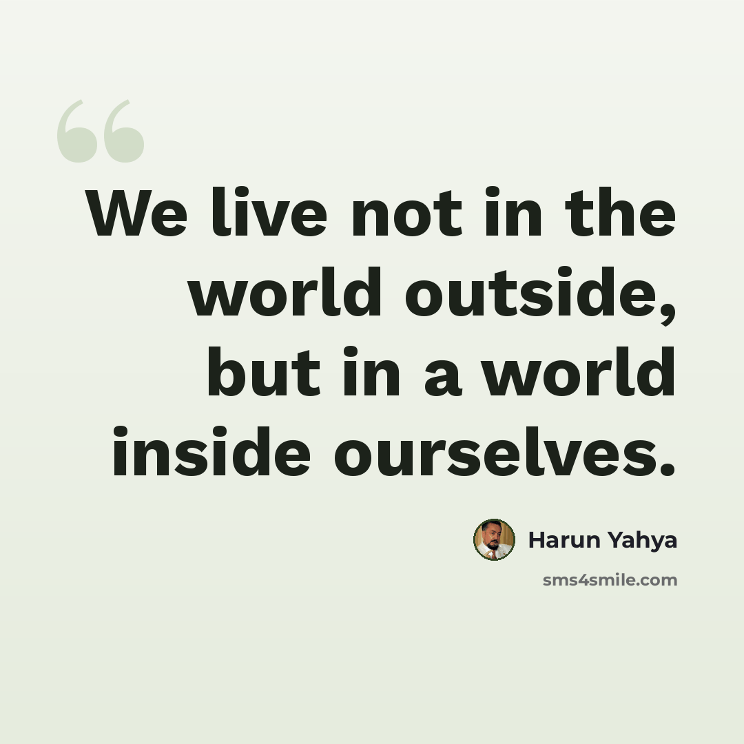 “We live not in the world outside, but in a world inside ourselves.” quote by Harun Yahya