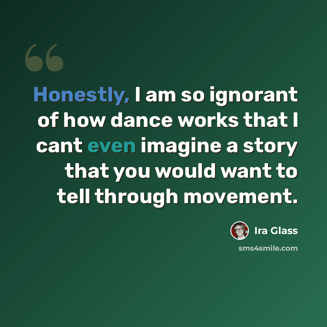 “Honestly, I am so ignorant of how dance works that I cant even imagine a story that you would want to tell through movement.” quote by Ira Glass