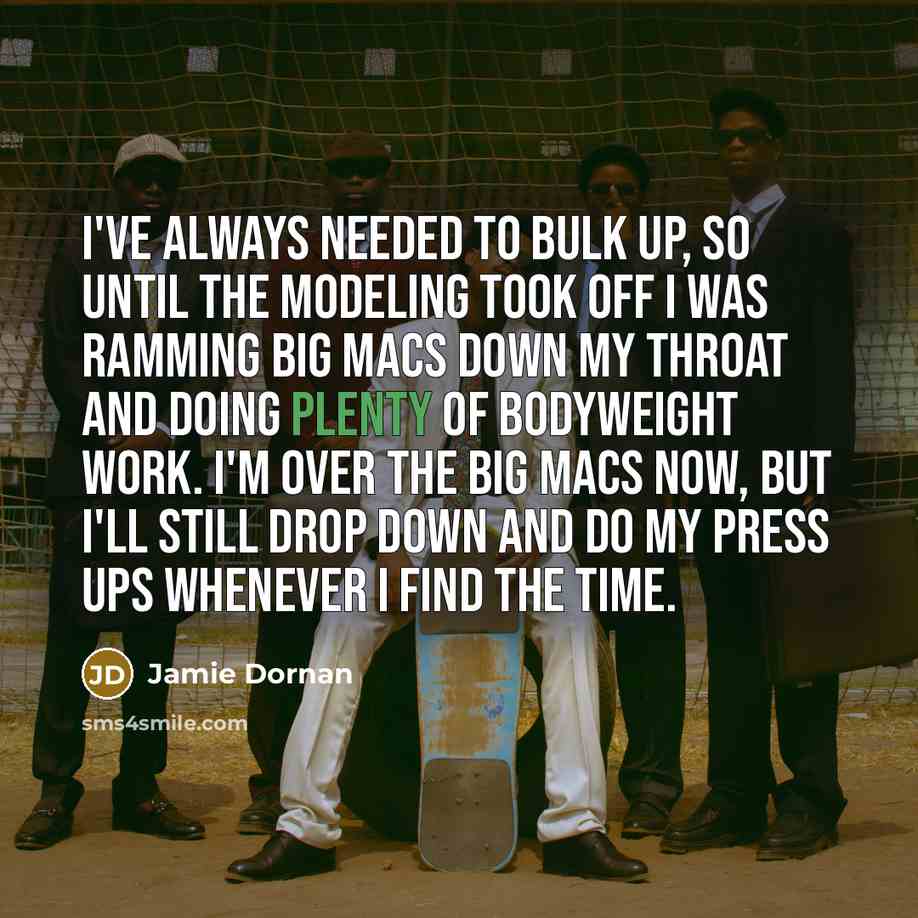 “I've always needed to bulk up, so until the modeling took off I was ramming Big Macs down my throat and doing plenty of bodyweight work. I'm over the Big Macs now, but I'll still drop down and do my press ups whenever I find the time.” quote by Jamie Dornan