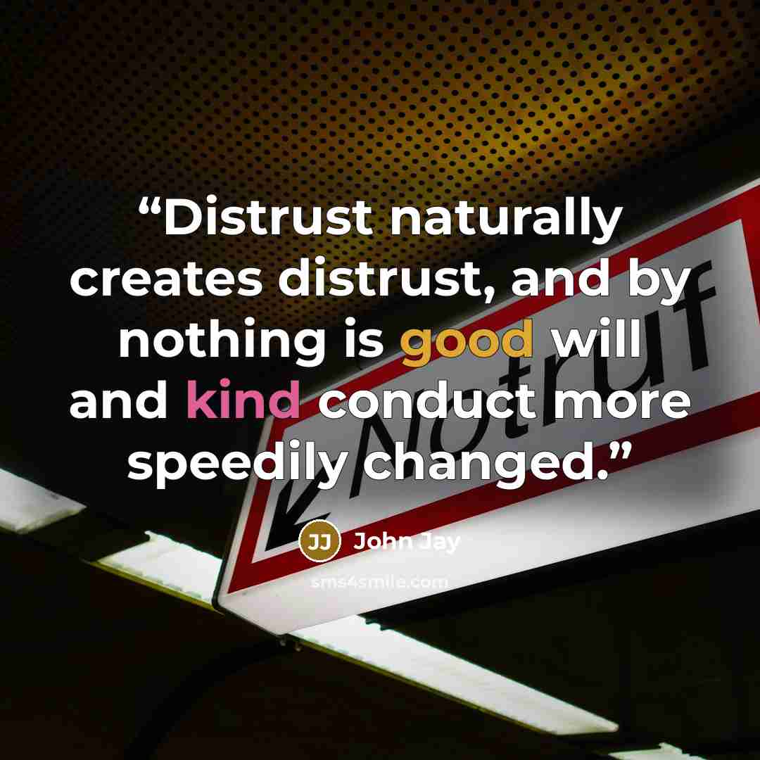 “Distrust naturally creates distrust, and by nothing is good will and kind conduct more speedily changed.” quote by John Jay