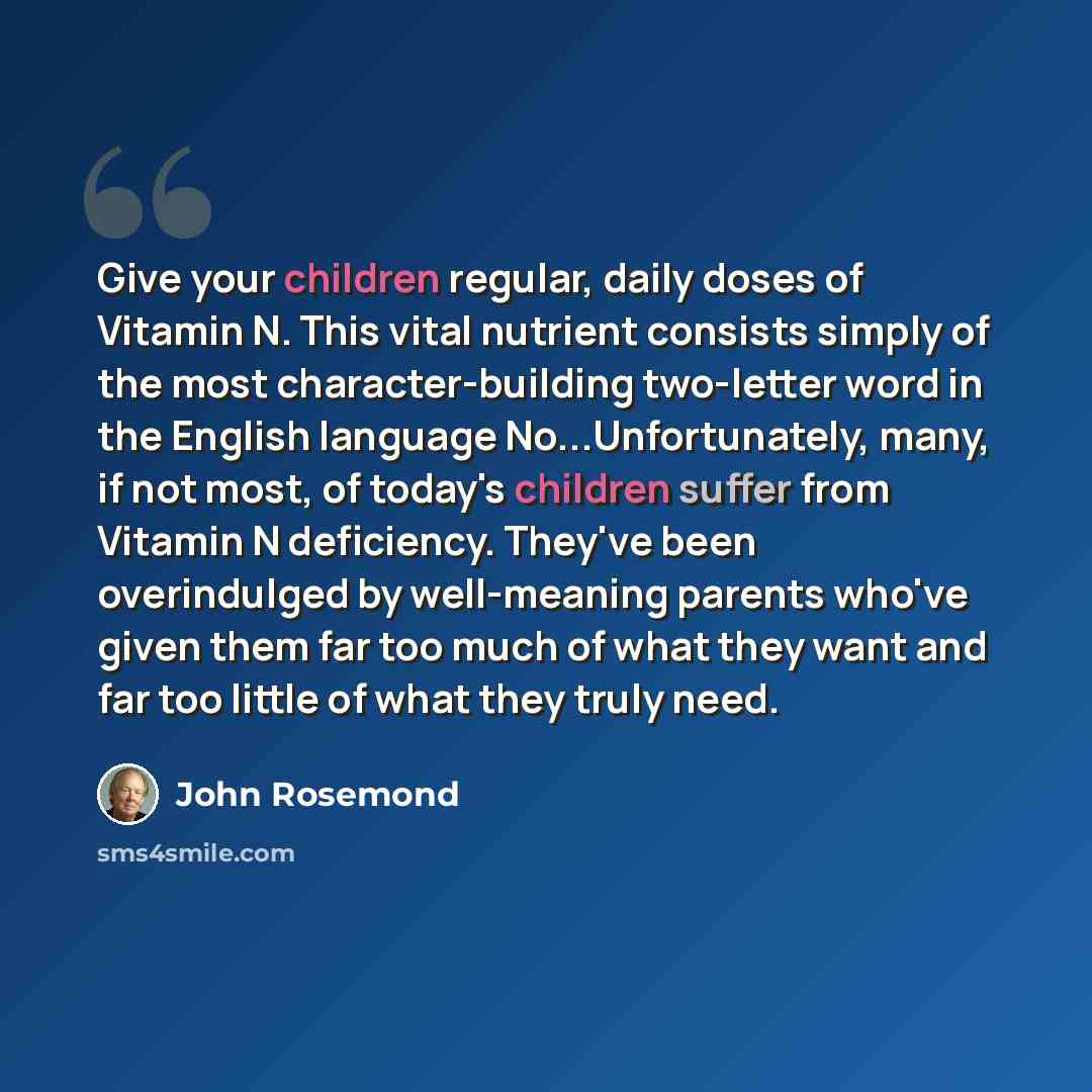 “Give your children regular, daily doses of Vitamin N. This vital nutrient consists simply of the most character-building two-letter word in the English language No...Unfortunately, many, if not most, of today's children suffer from Vitamin N deficiency. They've been overindulged by well-meaning…” quote by John Rosemond