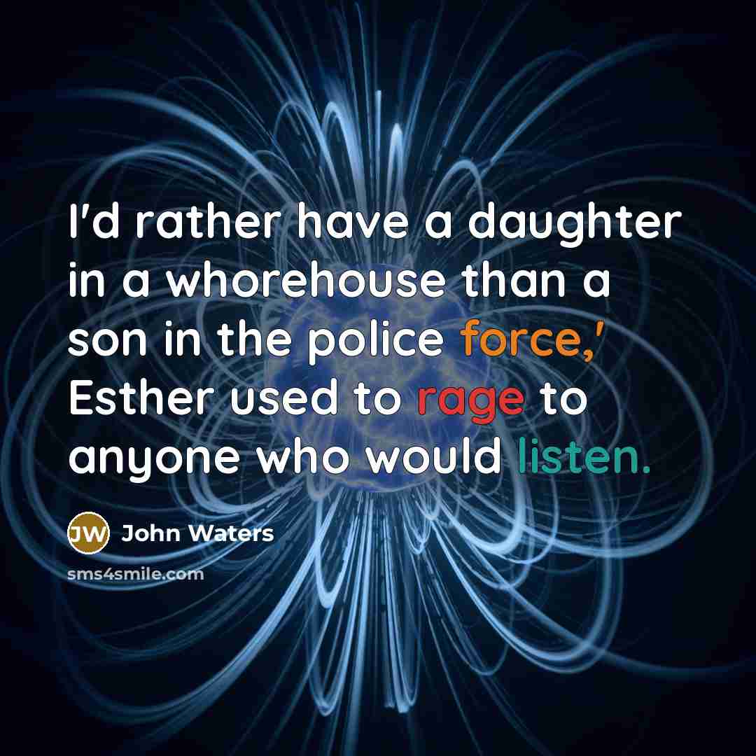 “I'd rather have a daughter in a whorehouse than a son in the police force,' Esther used to rage to anyone who would listen.” quote by John Waters