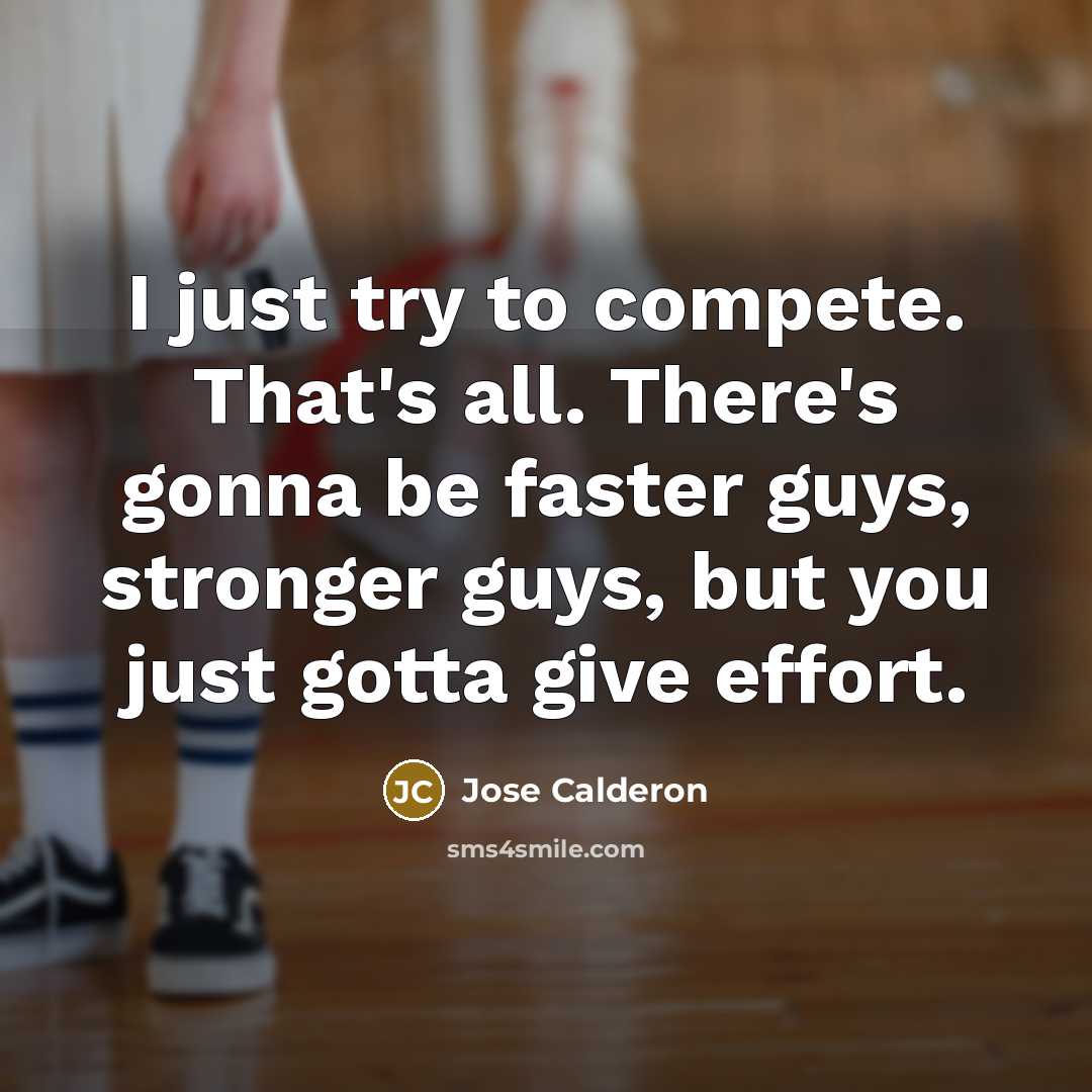 “I just try to compete. That's all. There's gonna be faster guys, stronger guys, but you just gotta give effort.” quote by Jose Calderon