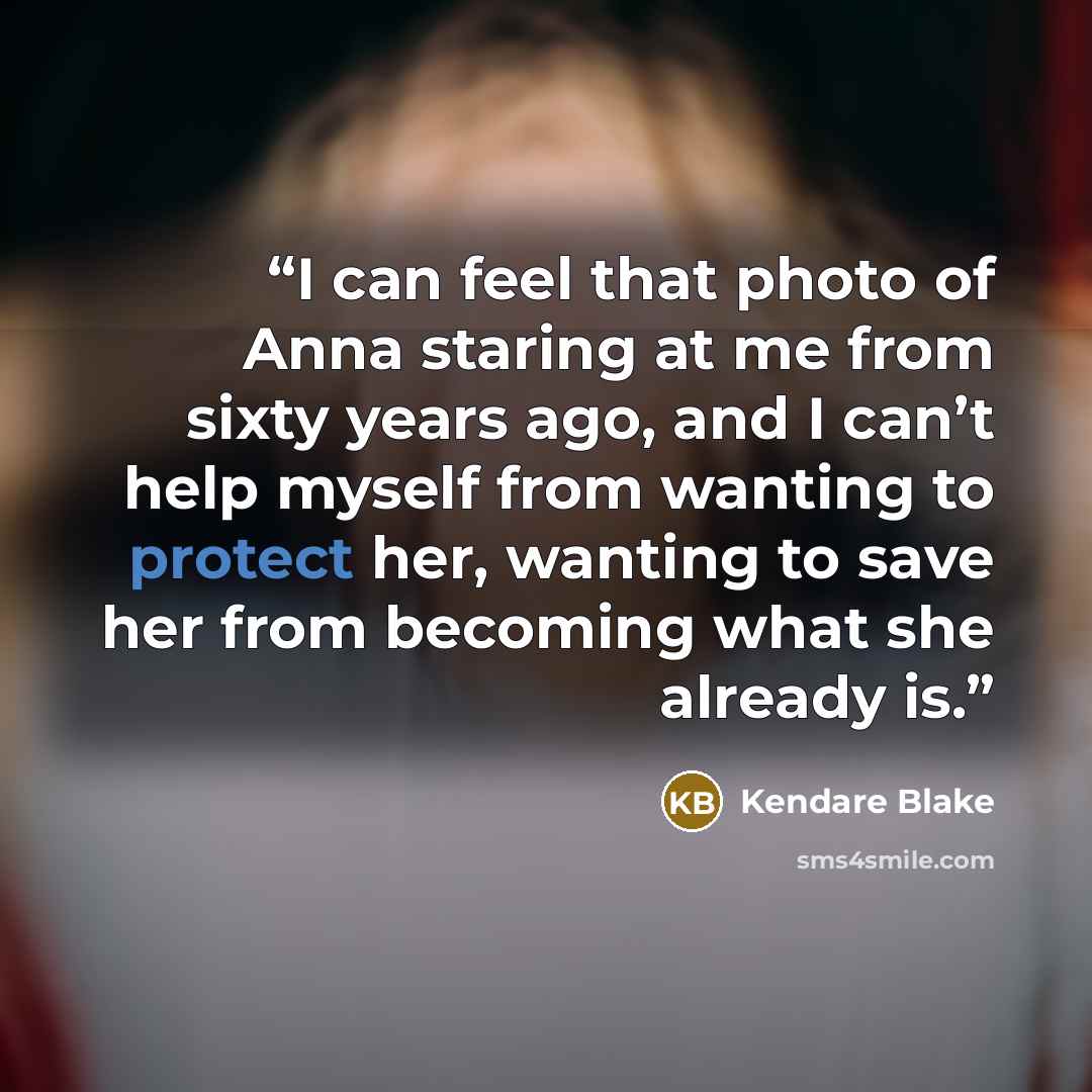 “I can feel that photo of Anna staring at me from sixty years ago, and I can’t help myself from wanting to protect her, wanting to save her from becoming what she already is.” quote by Kendare Blake