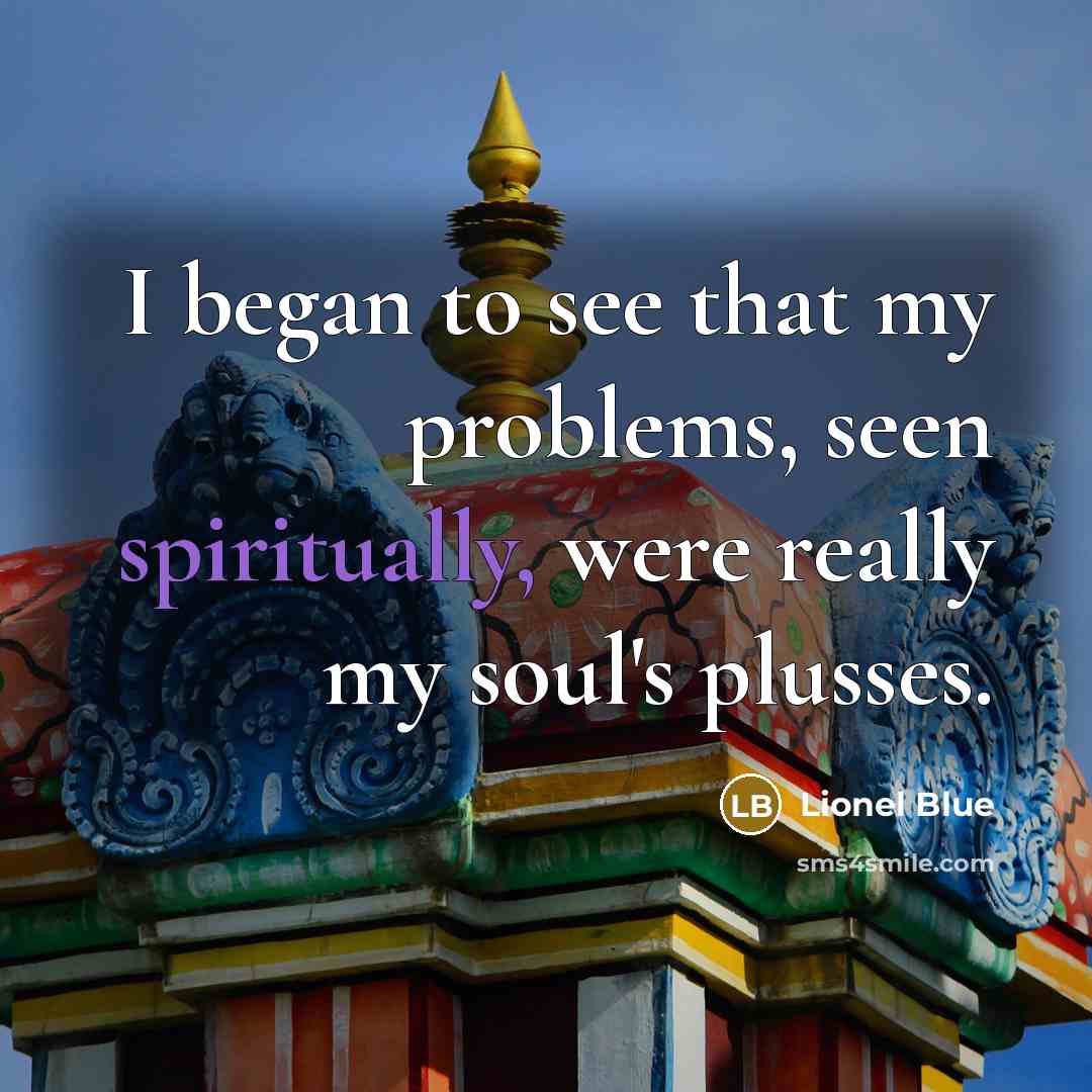 “I began to see that my problems, seen spiritually, were really my soul's plusses.” quote by Lionel Blue