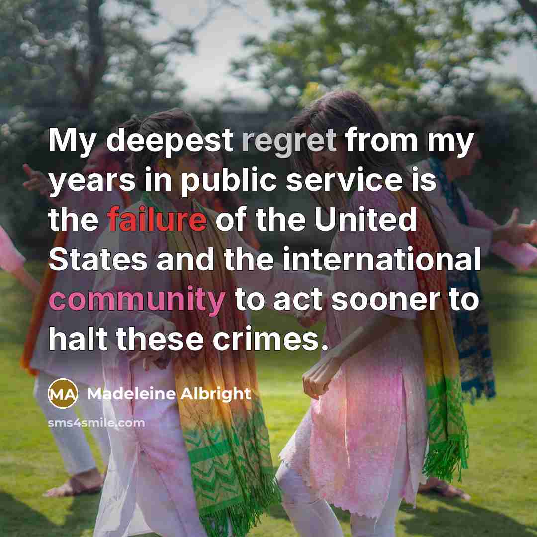 “My deepest regret from my years in public service is the failure of the United States and the international community to act sooner to halt these crimes.” quote by Madeleine Albright