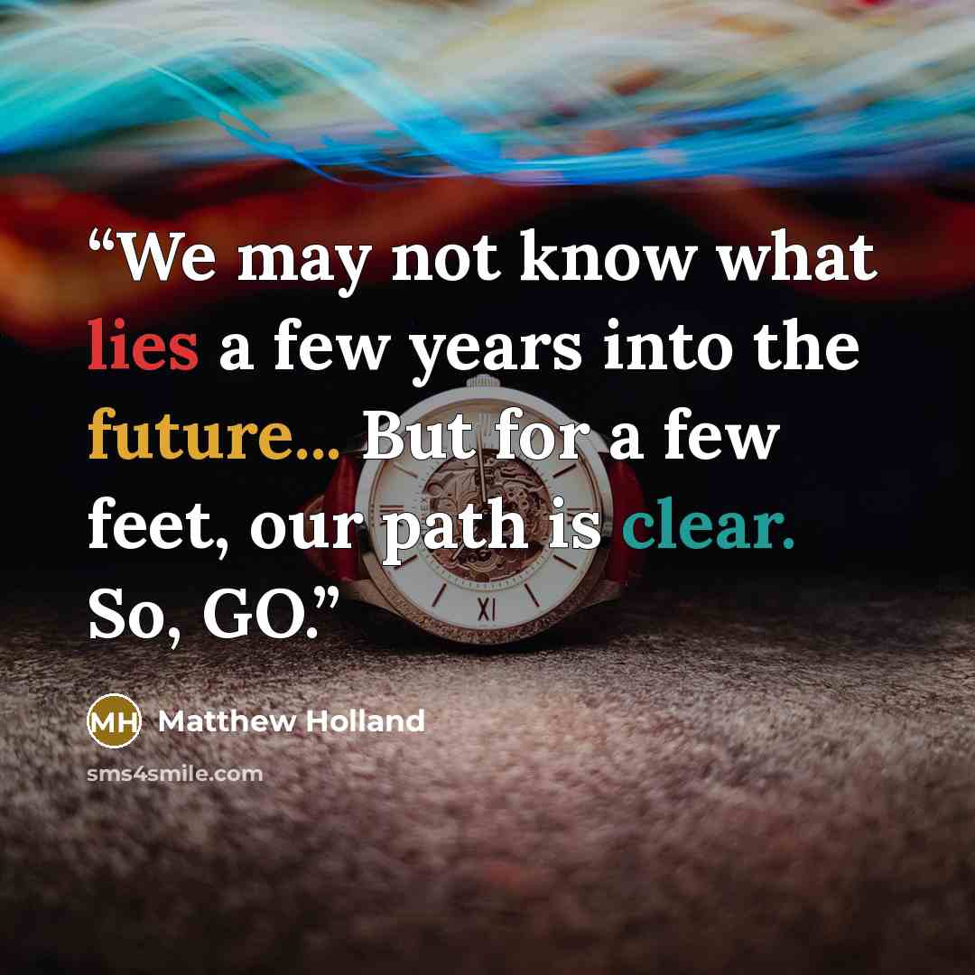 “We may not know what lies a few years into the future... But for a few feet, our path is clear. So, GO.” quote by Matthew Holland