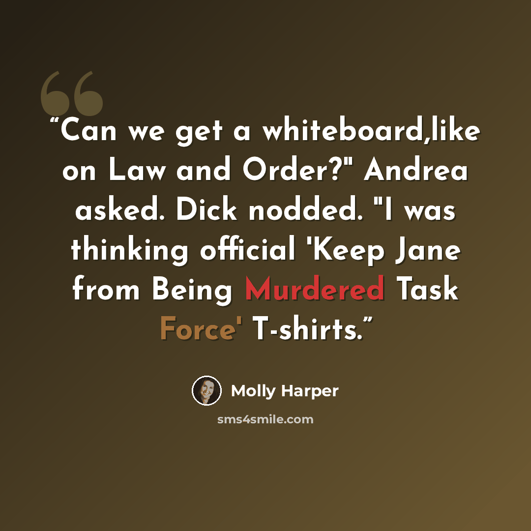 “Can we get a whiteboard,like on Law and Order?" Andrea asked. Dick nodded. "I was thinking official 'Keep Jane from Being Murdered Task Force' T-shirts.” quote by Molly Harper