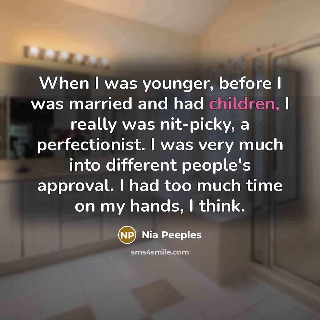 “When I was younger, before I was married and had children, I really was nit-picky, a perfectionist. I was very much into different people's approval. I had too much time on my hands, I think.” quote by Nia Peeples