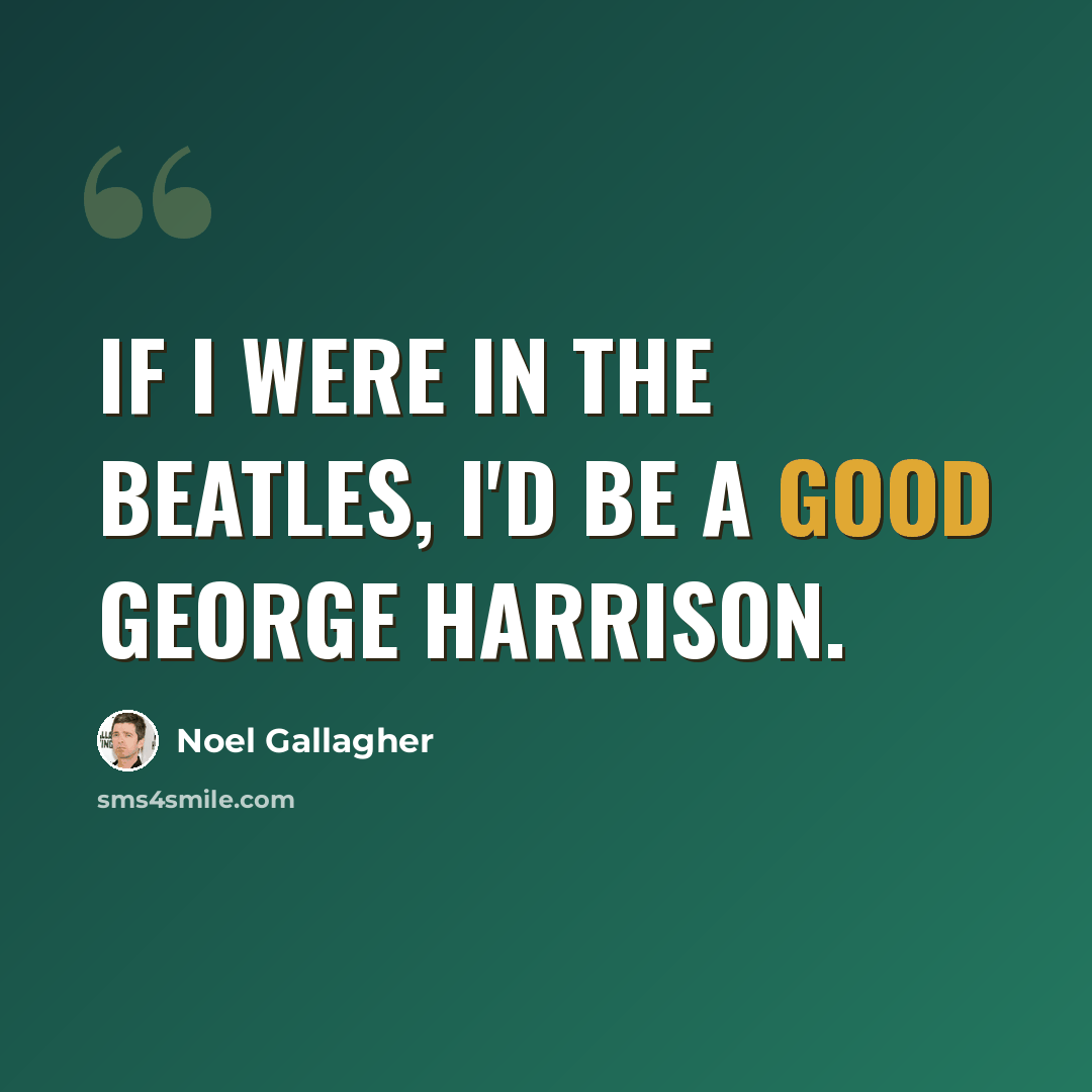 “If I were in the Beatles, I'd be a good George Harrison.” quote by Noel Gallagher