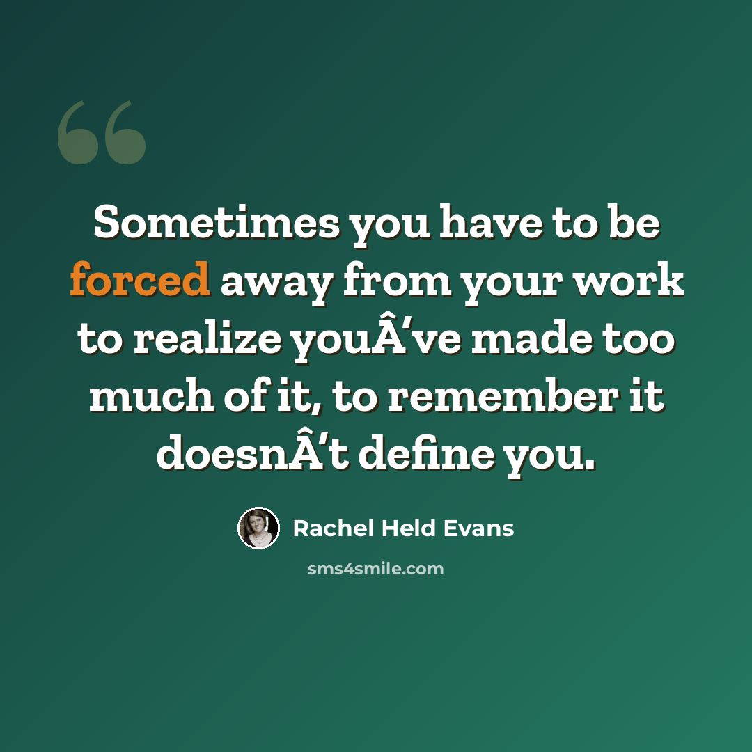 “Sometimes you have to be forced away from your work to realize youÂ’ve made too much of it, to remember it doesnÂ’t define you.” quote by Rachel Held Evans