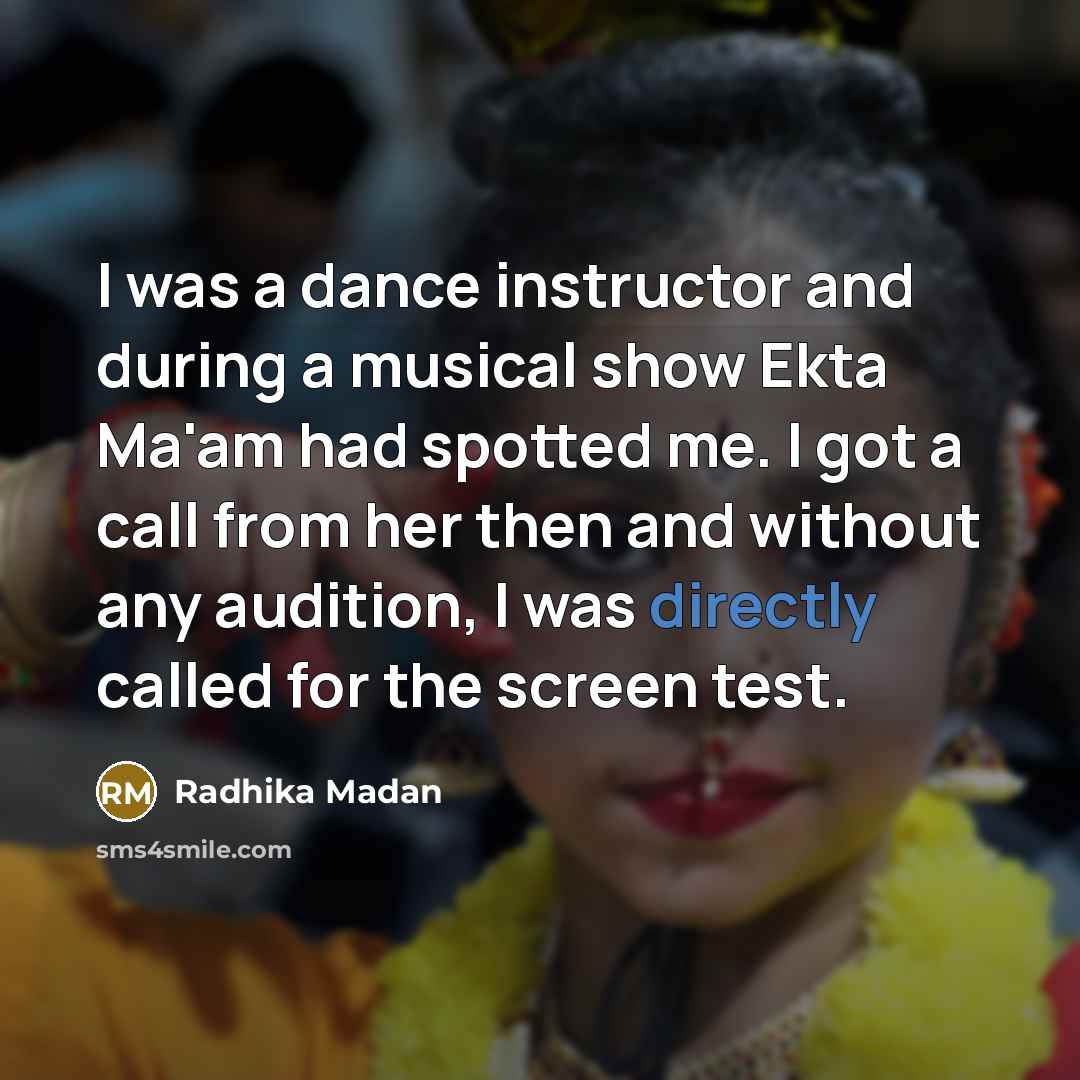“I was a dance instructor and during a musical show Ekta Ma'am had spotted me. I got a call from her then and without any audition, I was directly called for the screen test.” quote by Radhika Madan
