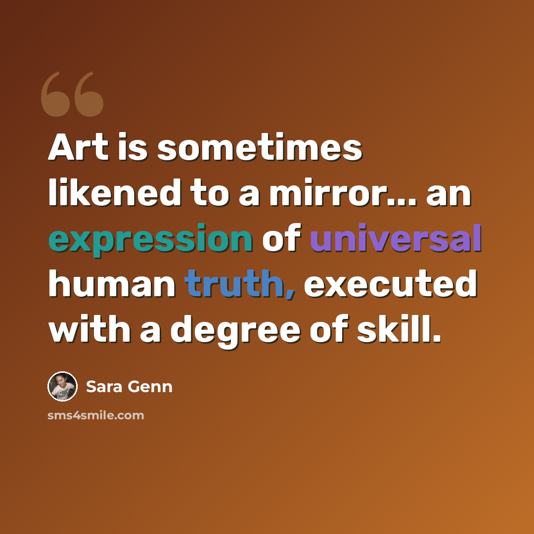 “Art is sometimes likened to a mirror... an expression of universal human truth, executed with a degree of skill.” quote by Sara Genn