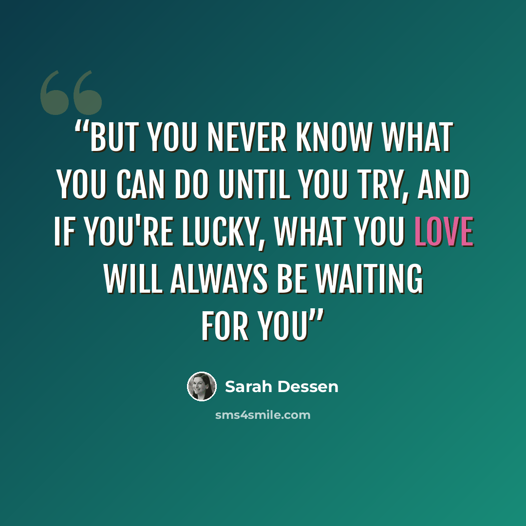 “But you never know what you can do until you try, and if you're lucky, what you love will always be waiting for you” quote by Sarah Dessen