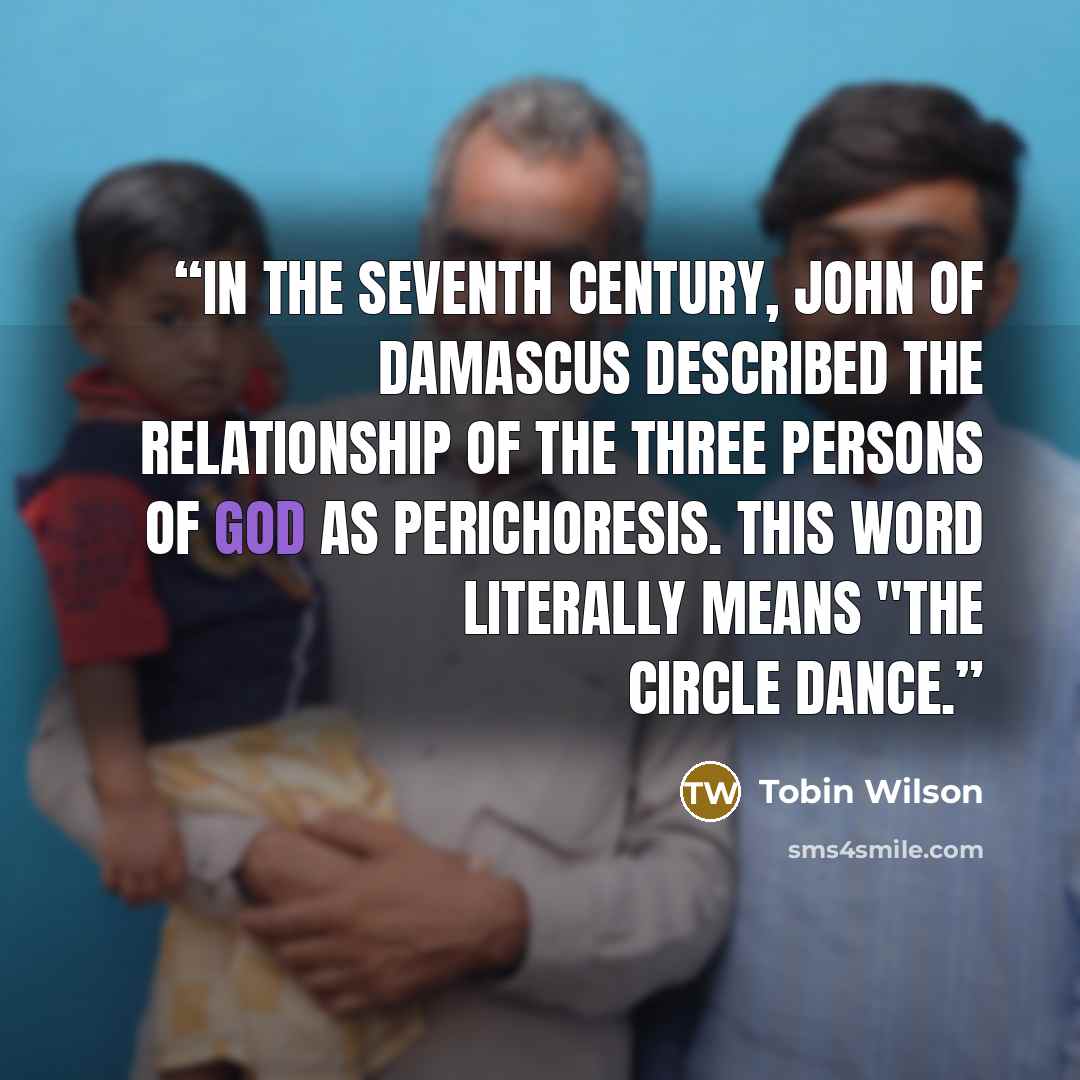 “In the seventh century, John of Damascus described the relationship of the three persons of God as perichoresis. This word literally means "the circle dance.” quote by Tobin Wilson