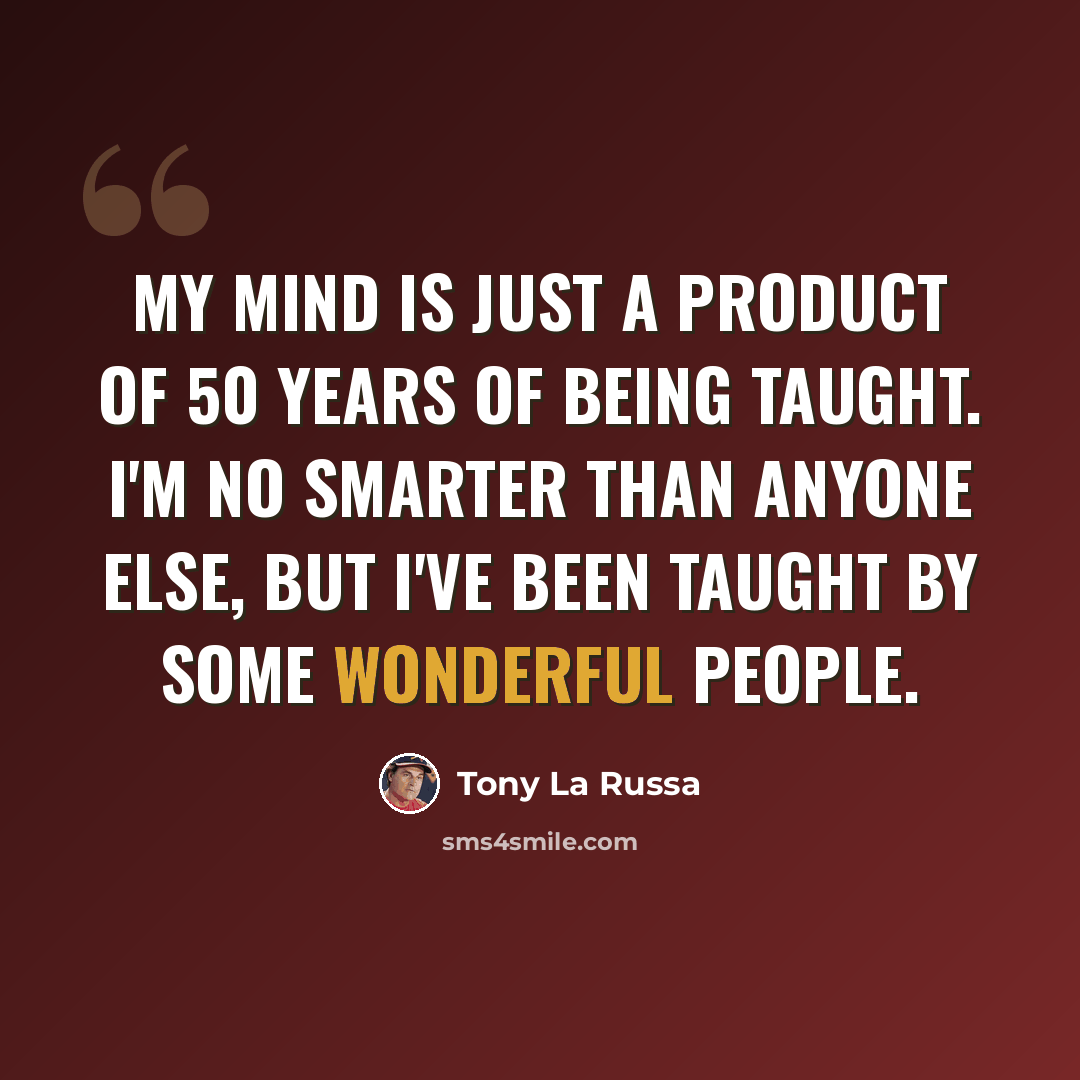 “My mind is just a product of 50 years of being taught. I'm no smarter than anyone else, but I've been taught by some wonderful people.” quote by Tony La Russa