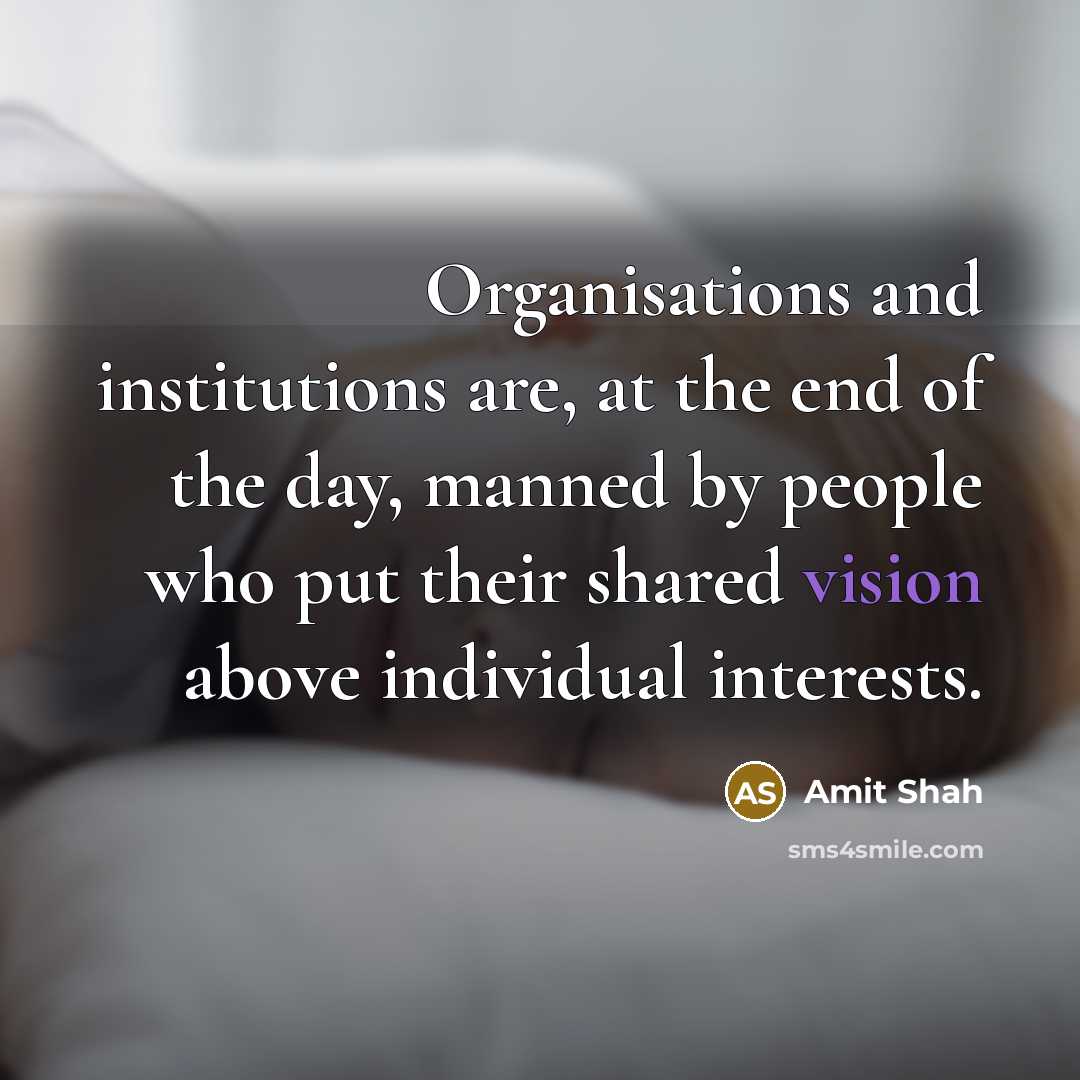 “Organisations and institutions are, at the end of the day, manned by people who put their shared vision above individual interests.” quote by Amit Shah