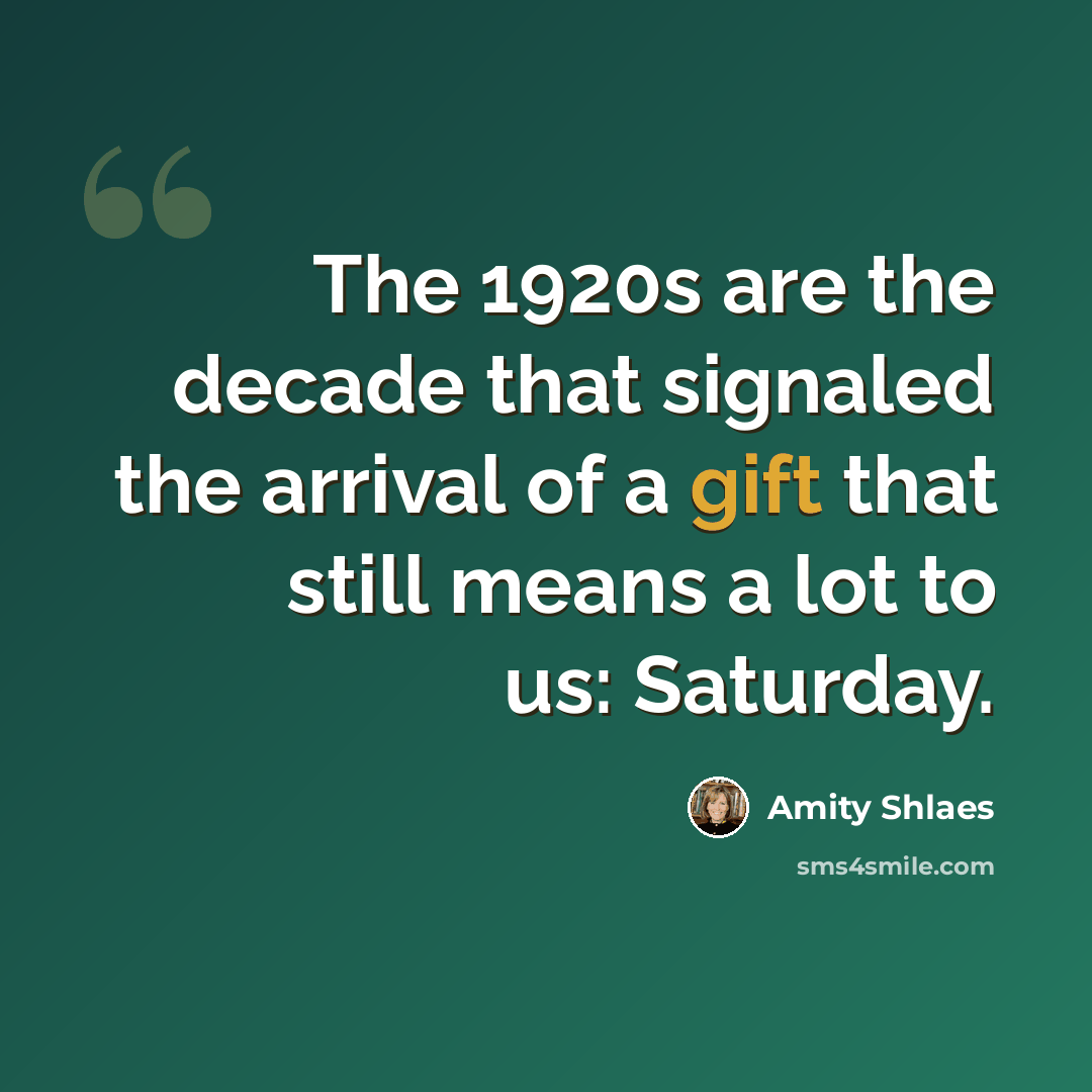 “The 1920s are the decade that signaled the arrival of a gift that still means a lot to us: Saturday.” quote by Amity Shlaes