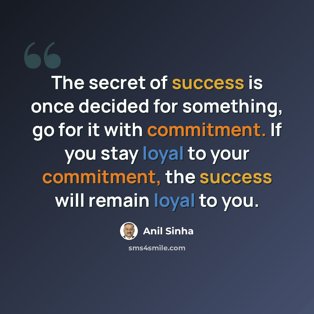 “The secret of success is once decided for something, go for it with commitment. If you stay loyal to your commitment, the success will remain loyal to you.” quote by Anil Sinha