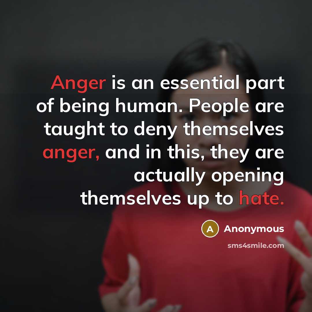 “Anger is an essential part of being human. People are taught to deny themselves anger, and in this, they are actually opening themselves up to hate.” quote by Anonymous