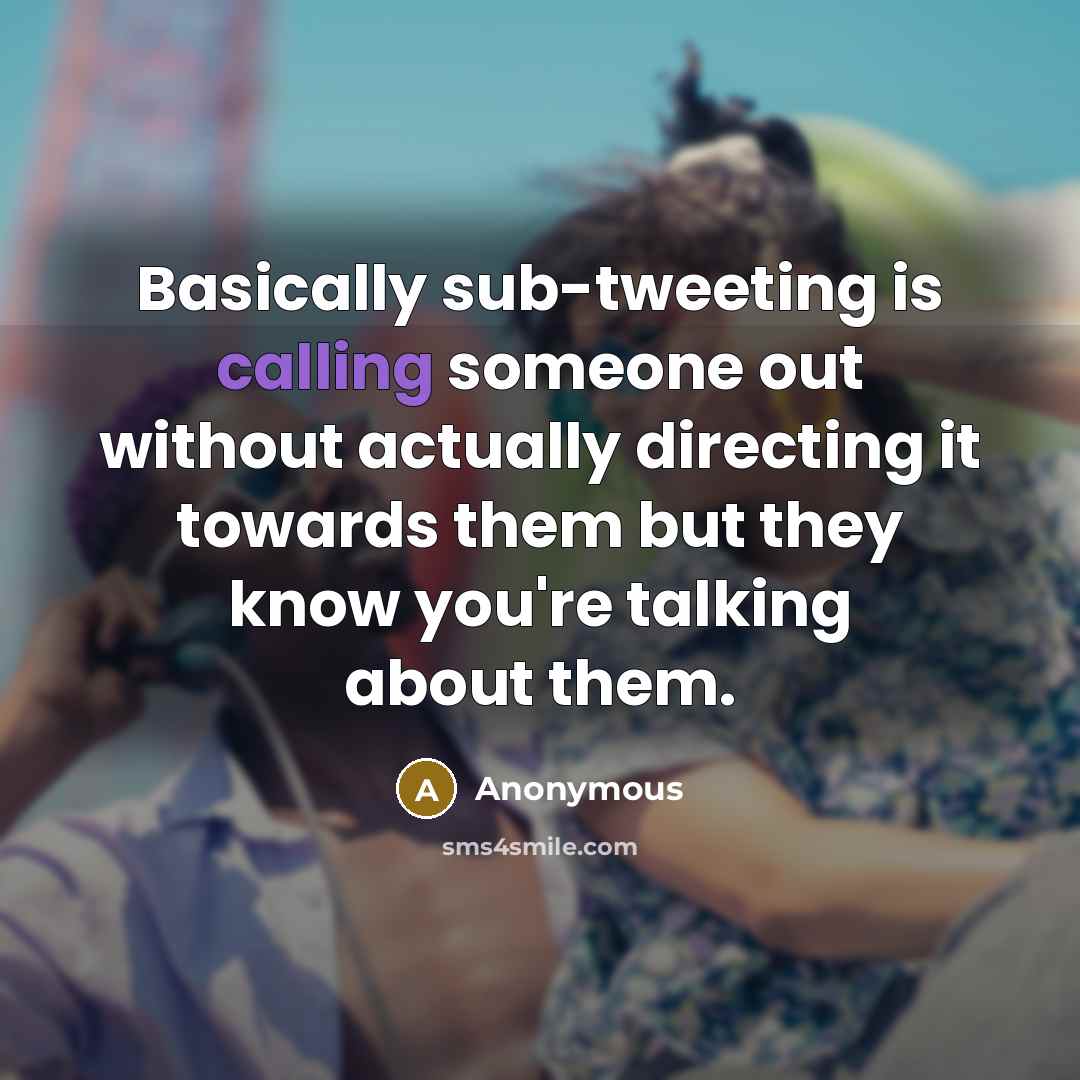 “Basically sub-tweeting is calling someone out without actually directing it towards them but they know you're talking about them.” quote by Anonymous