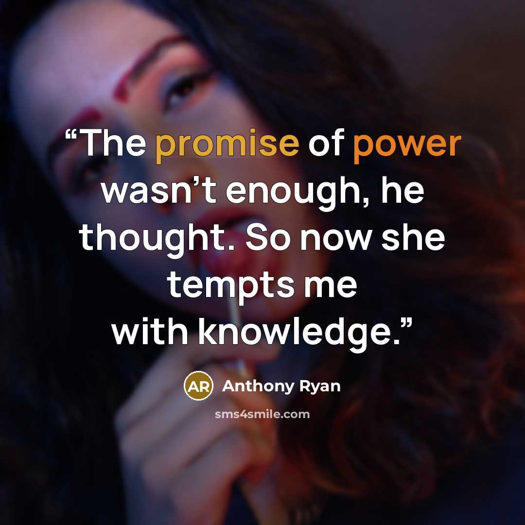 “The promise of power wasn't enough, he thought. So now she tempts me with knowledge.” quote by Anthony Ryan