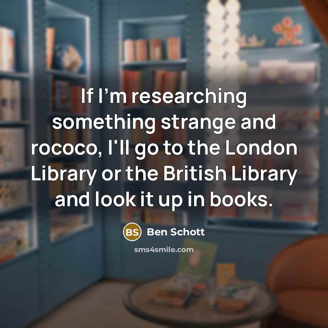 “If I'm researching something strange and rococo, I'll go to the London Library or the British Library and look it up in books.” quote by Ben Schott