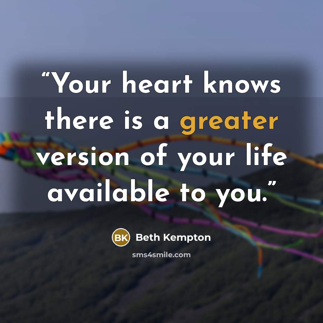 “Your heart knows there is a greater version of your life available to you.” quote by Beth Kempton