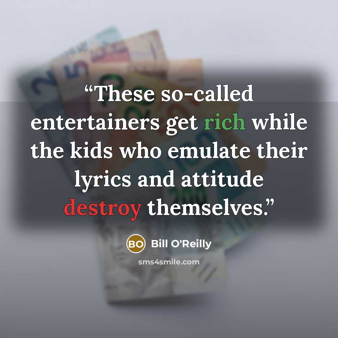 “These so-called entertainers get rich while the kids who emulate their lyrics and attitude destroy themselves.” quote by Bill O'Reilly