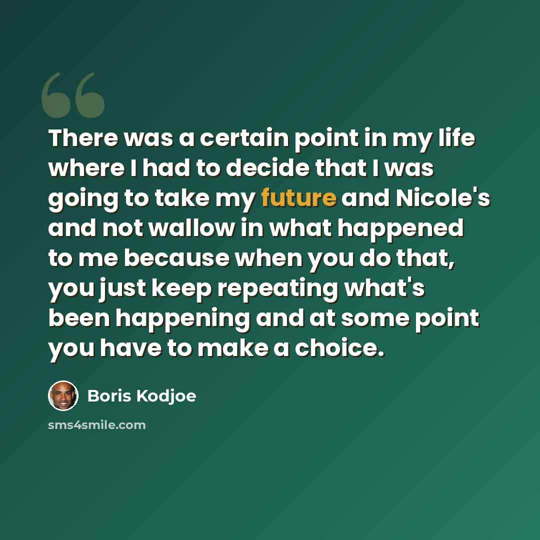 “There was a certain point in my life where I had to decide that I was going to take my future and Nicole's and not wallow in what happened to me because when you do that, you just keep repeating what's been happening and at some point you have to make a choice.” quote by Boris Kodjoe