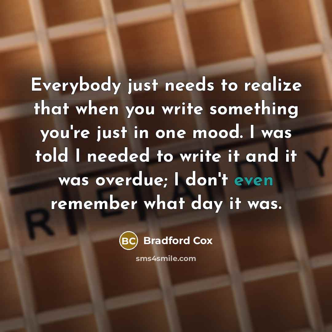 “Everybody just needs to realize that when you write something you're just in one mood. I was told I needed to write it and it was overdue; I don't even remember what day it was.” quote by Bradford Cox