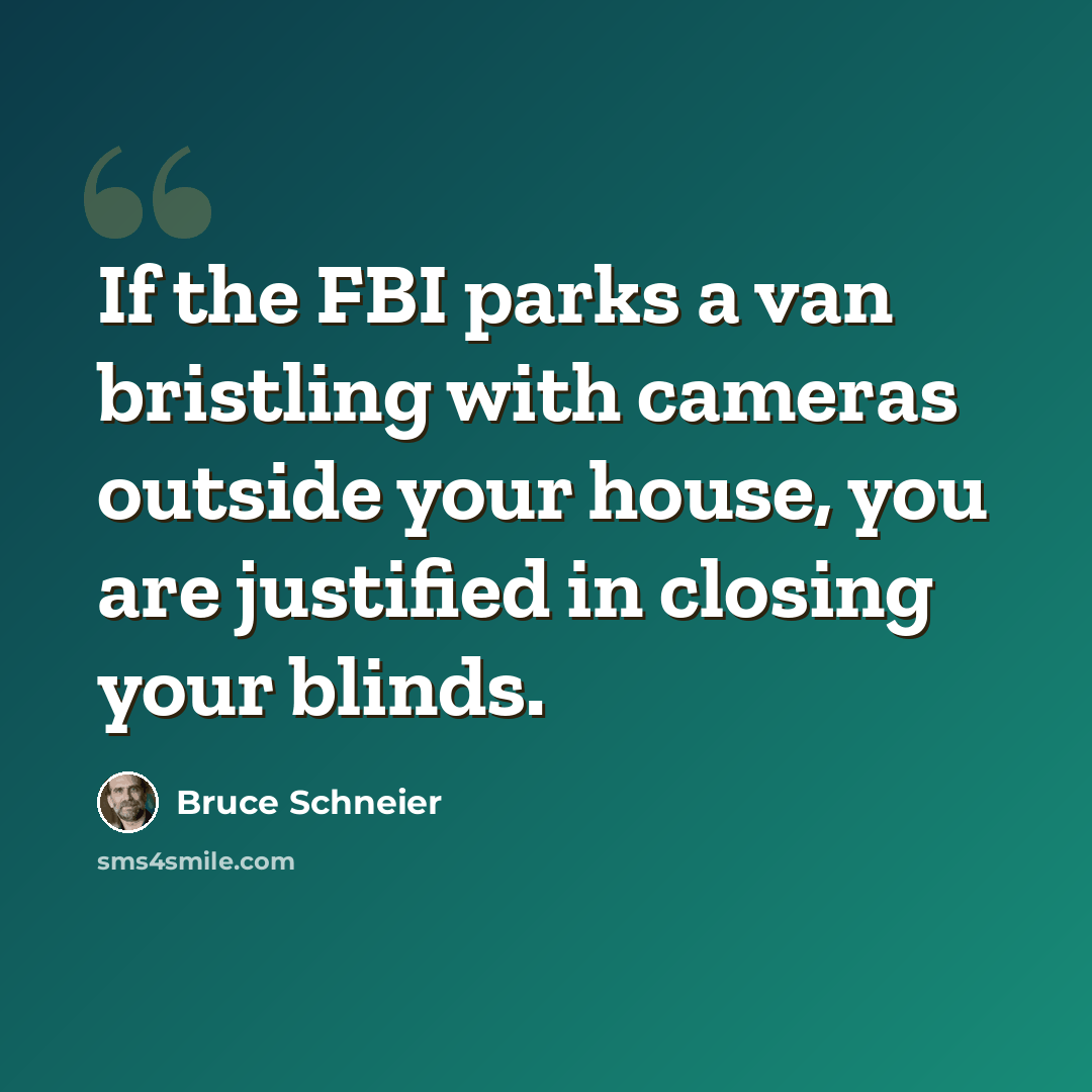 “If the FBI parks a van bristling with cameras outside your house, you are justified in closing your blinds.” quote by Bruce Schneier
