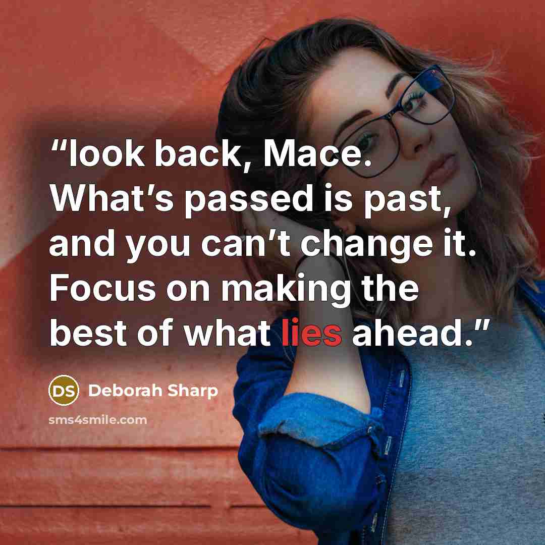 “look back, Mace. What’s passed is past, and you can’t change it. Focus on making the best of what lies ahead.” quote by Deborah Sharp