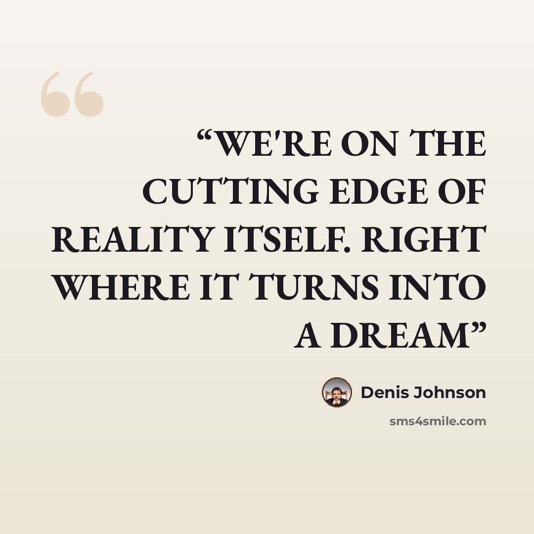 “WE'RE ON THE CUTTING EDGE OF REALITY ITSELF. RIGHT WHERE IT TURNS INTO A DREAM” quote by Denis Johnson