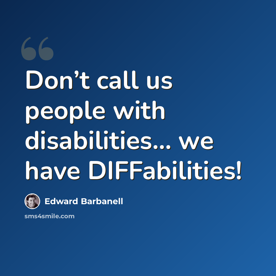 “Don’t call us people with disabilities… we have DIFFabilities!” quote by Edward Barbanell