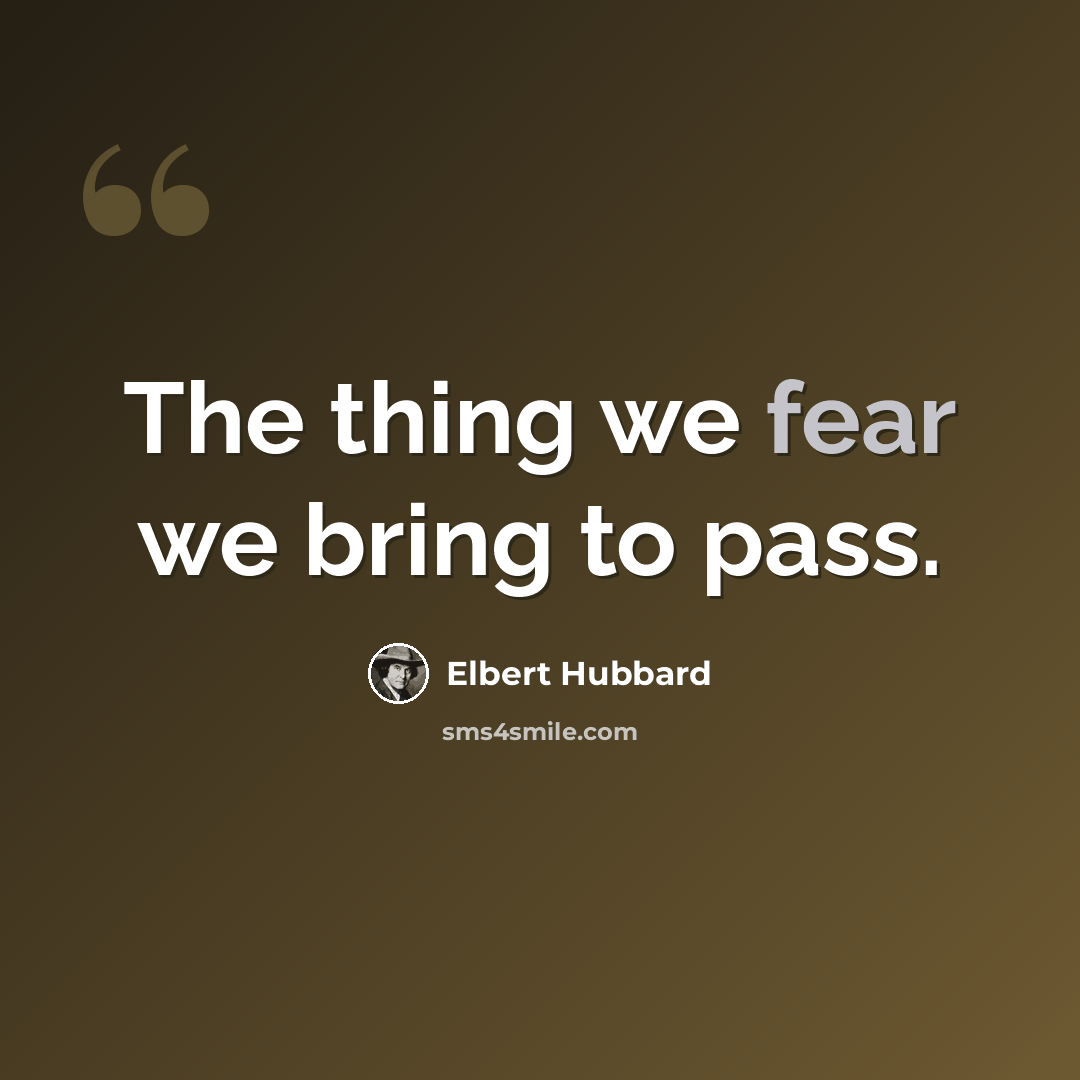 “The thing we fear we bring to pass.” quote by Elbert Hubbard