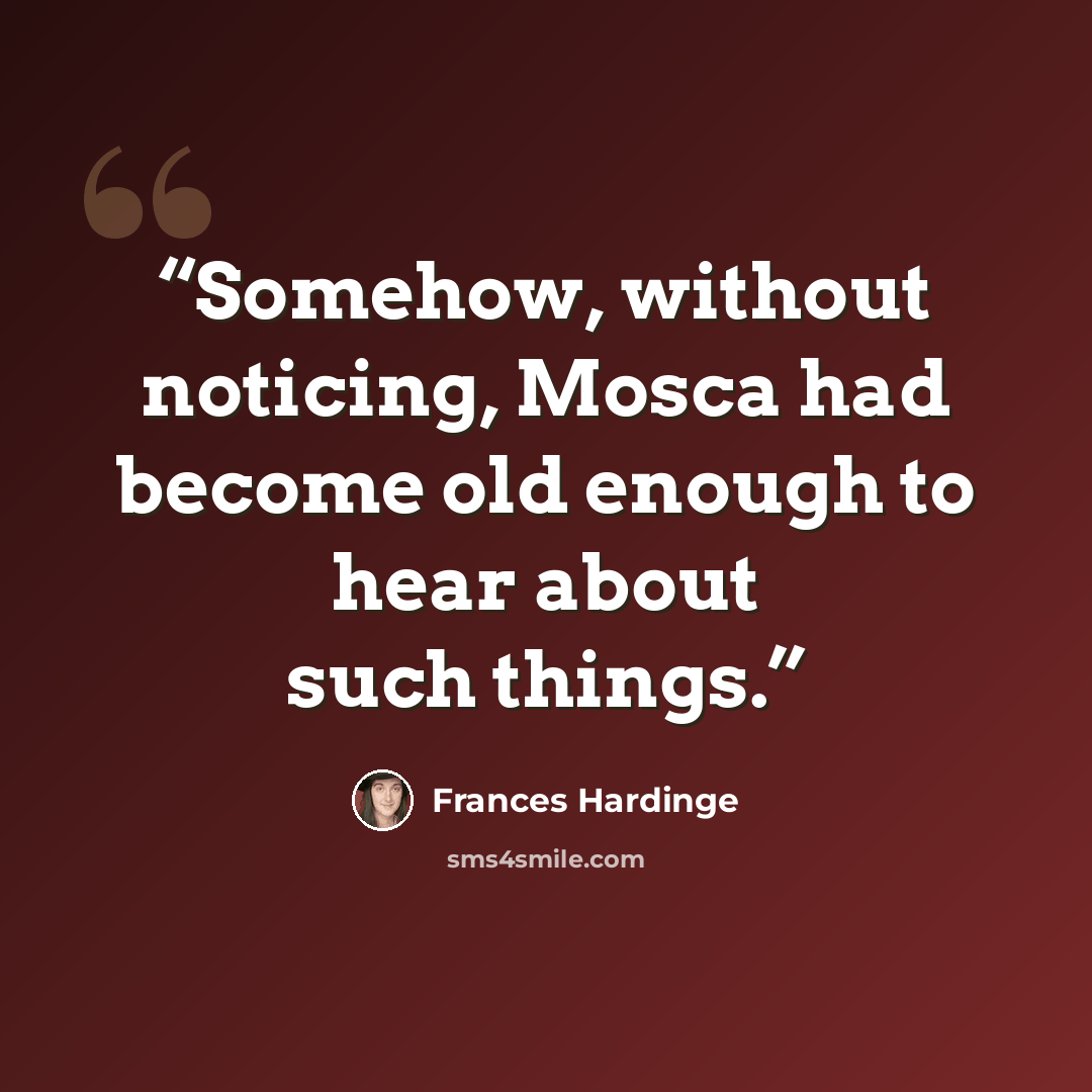 “Somehow, without noticing, Mosca had become old enough to hear about such things.” quote by Frances Hardinge
