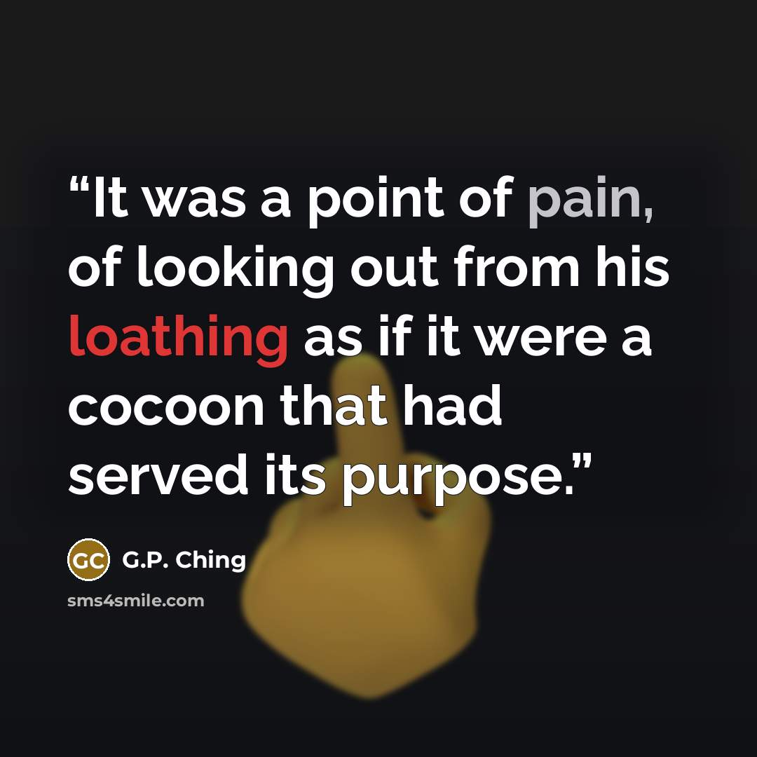 “It was a point of pain, of looking out from his loathing as if it were a cocoon that had served its purpose.” quote by G.P. Ching